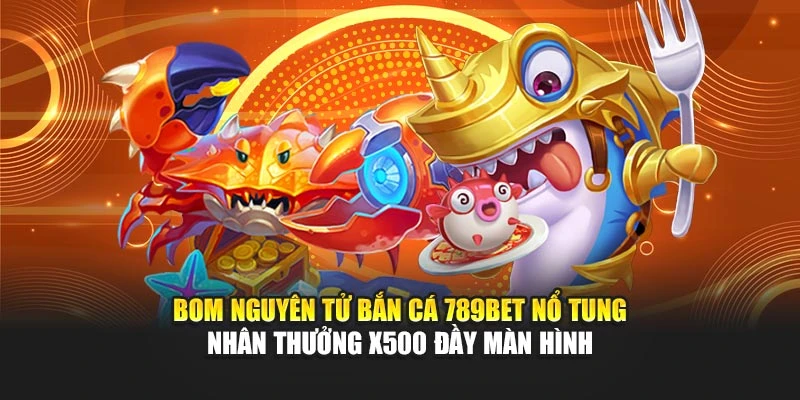 Bom nguyên tử bắn cá 789bet nổ tung nhân thưởng x500 đầy màn hình