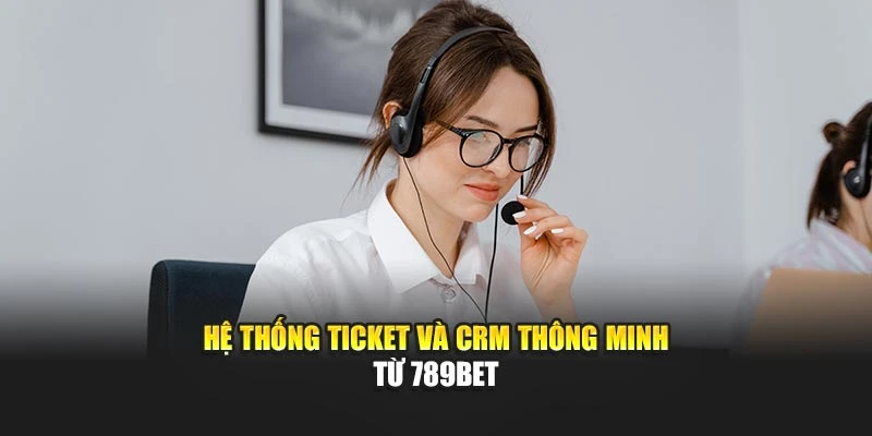 Hệ thống ticket và CRM thông minh từ 789BET